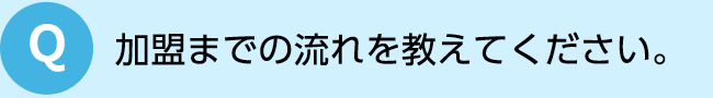 加盟までの流れを教えてください。